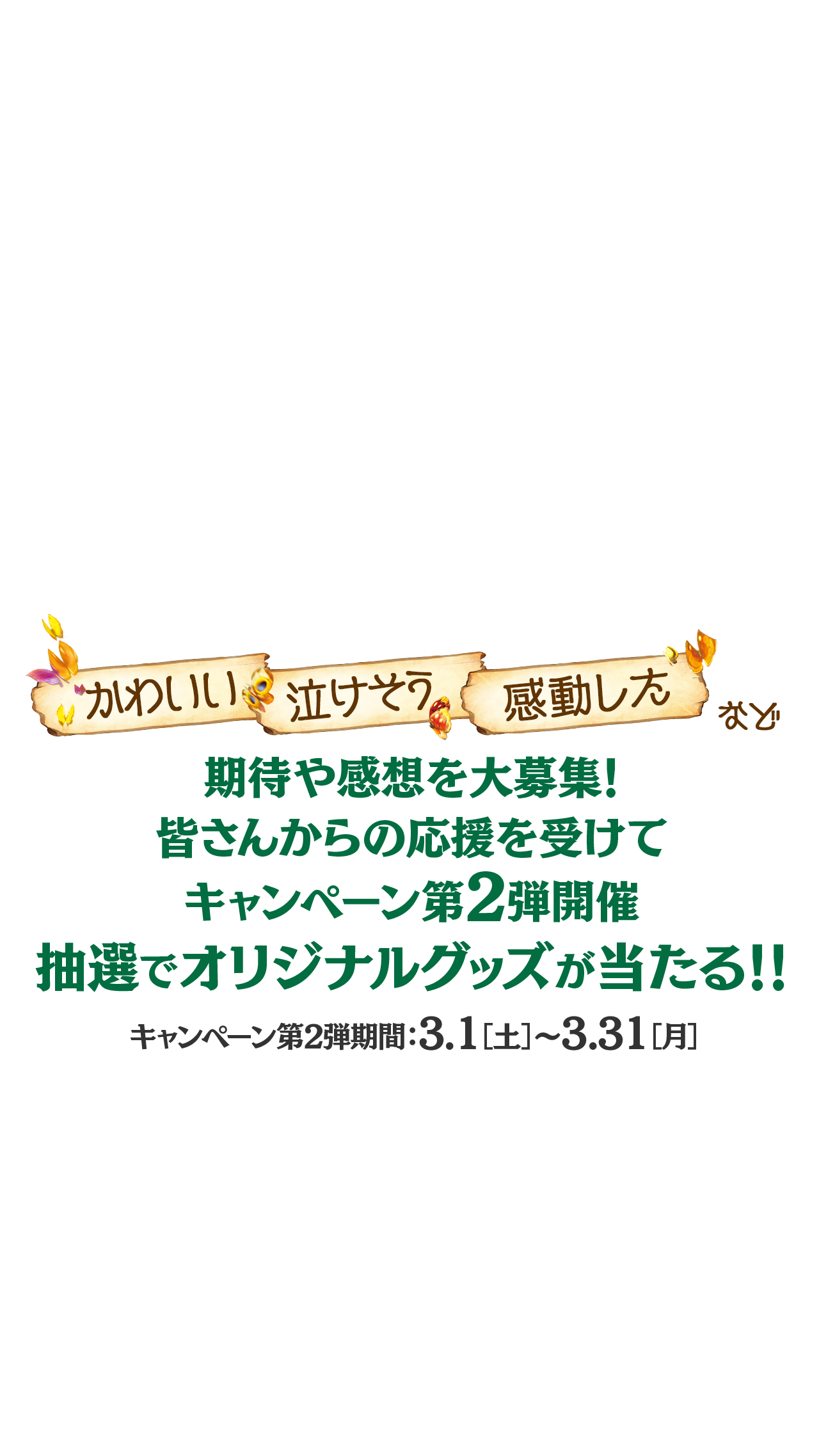 「かわいい」「泣けそう」「感動した」など皆さんの期待・感想を大募集！抽選でオリジナルグッズ当たる！！