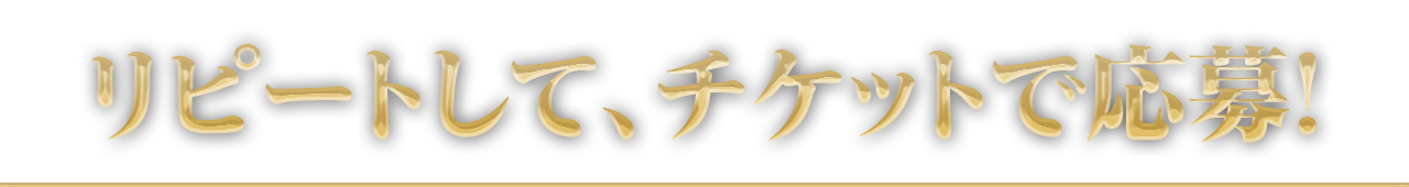 リピートして、チケットで応募！